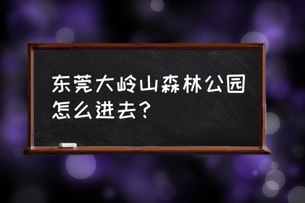 大岭山森林公园各入口 东莞大岭山森林公园怎么进去？