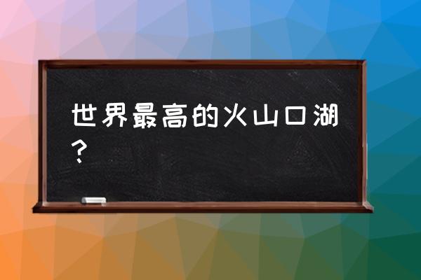 火山口湖在哪 世界最高的火山口湖？