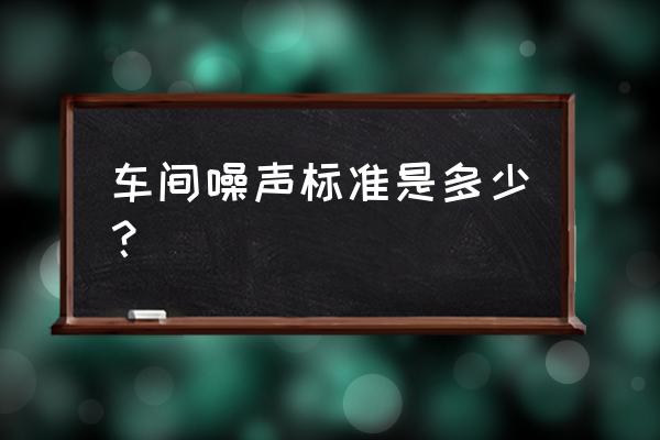 车间噪声标准 车间噪声标准是多少？