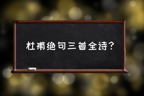 杜甫诗三首原文 杜甫绝句三首全诗？