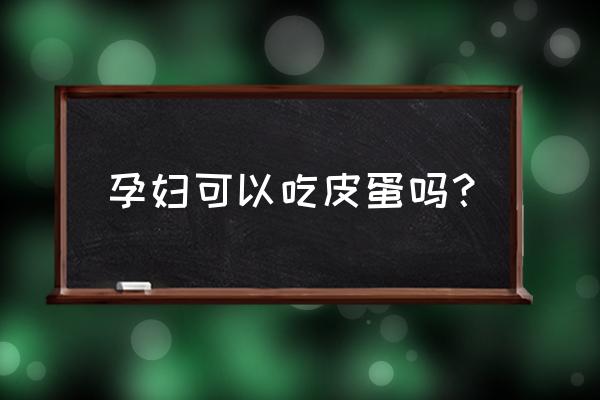 孕妇能不能吃皮蛋啊 孕妇可以吃皮蛋吗？