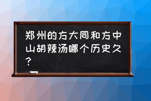 方大同胡辣汤店 郑州的方大同和方中山胡辣汤哪个历史久？