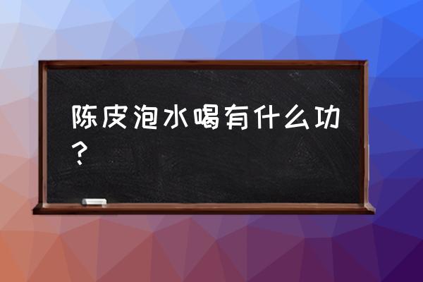 常喝陈皮泡水有什么好处 陈皮泡水喝有什么功？