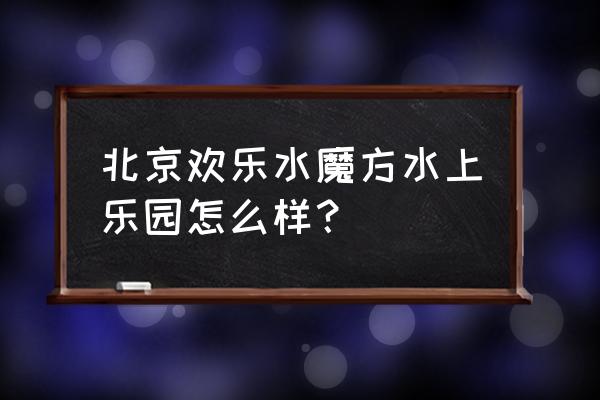 欢乐水魔方好玩吗 北京欢乐水魔方水上乐园怎么样？