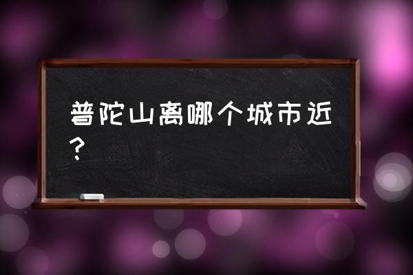 普陀山在哪个城市 普陀山离哪个城市近？