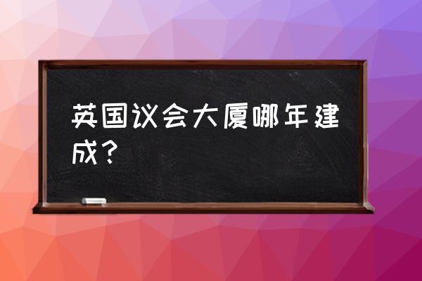 英国议会大厦 英国议会大厦哪年建成？