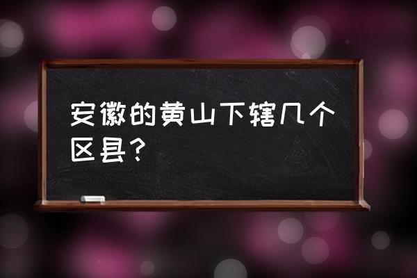 安徽省黄山市有几个县 安徽的黄山下辖几个区县？