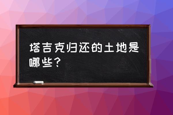 塔吉克斯坦归还国土 塔吉克归还的土地是哪些？