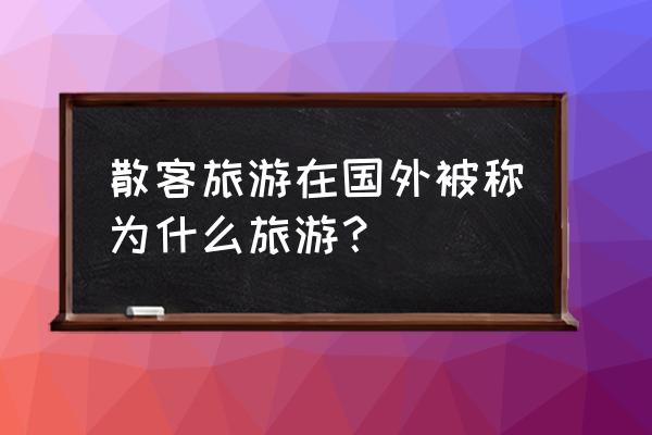 散客旅游的定义 散客旅游在国外被称为什么旅游？