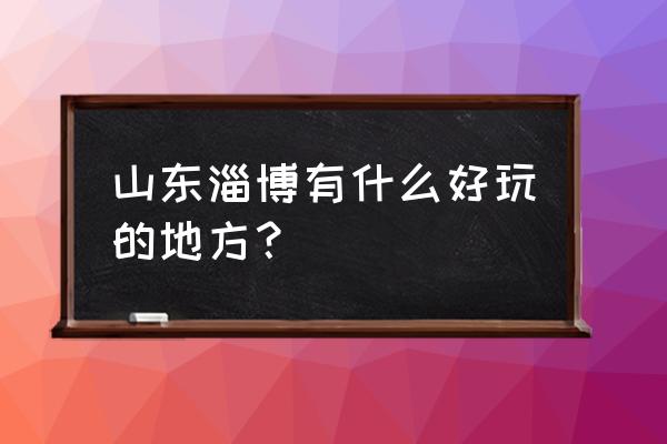 淄博游玩的景点推荐 山东淄博有什么好玩的地方？