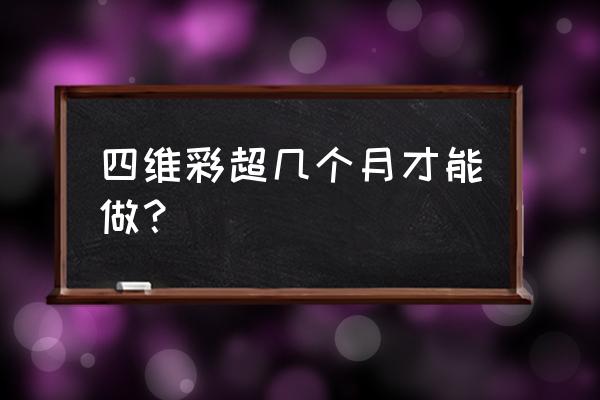 四维彩超几个月做合适 四维彩超几个月才能做？