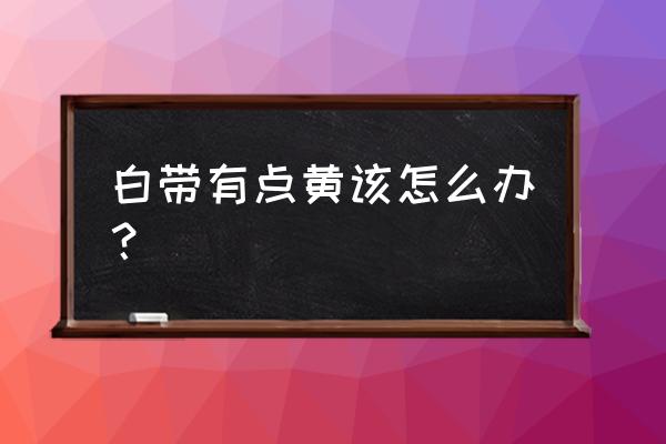 白带有点黄正常吗 白带有点黄该怎么办？