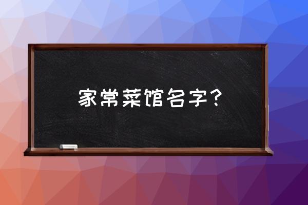 家常菜馆名字大全 家常菜馆名字？