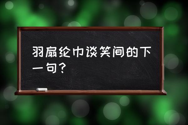 羽扇纶巾谈笑间下一句 羽扇纶巾谈笑间的下一句？