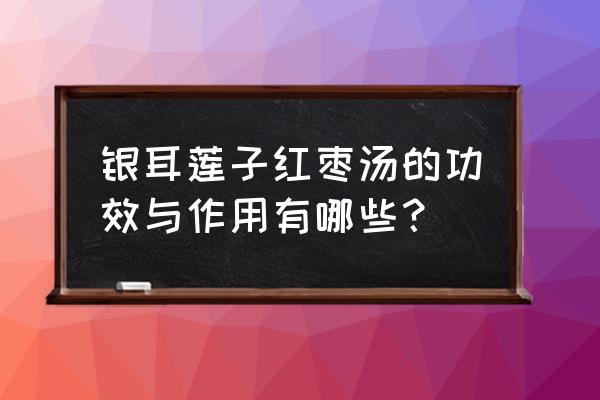 红枣莲子银耳汤营养价值 银耳莲子红枣汤的功效与作用有哪些？