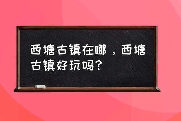 嘉兴西塘古镇的河 西塘古镇在哪，西塘古镇好玩吗？