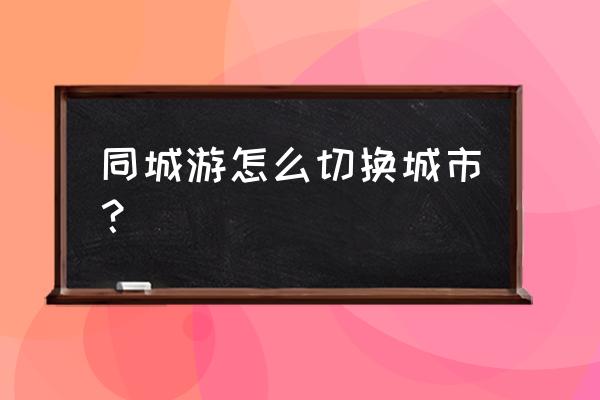 雷州同城游戏 同城游怎么切换城市？