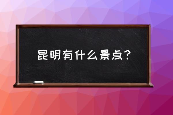 昆明的景点有哪些 昆明有什么景点？