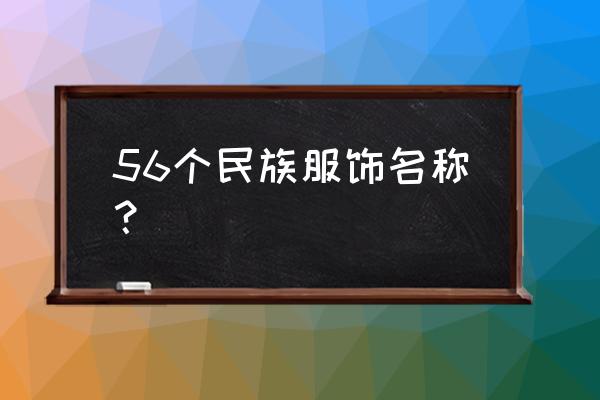 56个民族的服饰名字 56个民族服饰名称？