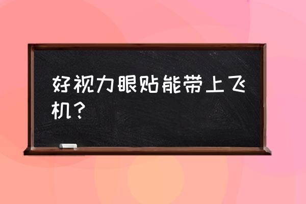 好视力眼贴的功效 好视力眼贴能带上飞机？