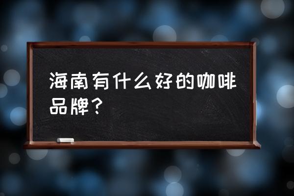 海南有名的咖啡 海南有什么好的咖啡品牌？