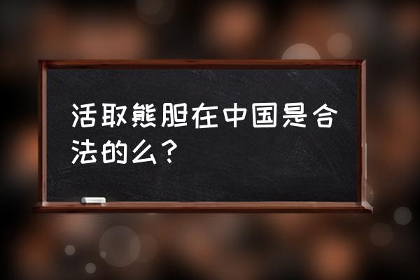 活熊取胆的支持者认为 活取熊胆在中国是合法的么？