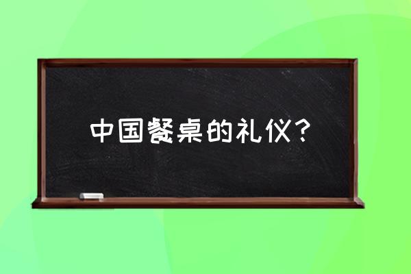 中餐餐桌上的基本礼仪 中国餐桌的礼仪？