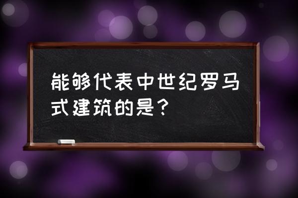 罗马式教堂代表 能够代表中世纪罗马式建筑的是？