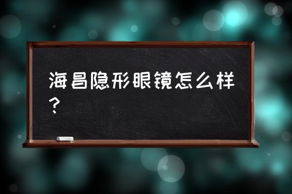 海昌隐形眼镜好用吗 海昌隐形眼镜怎么样？