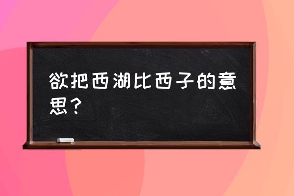 欲把西湖比西子的意思是啥 欲把西湖比西子的意思？