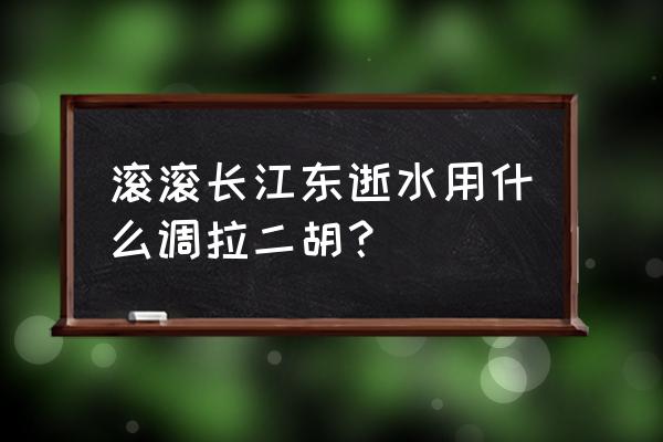 滚滚长江东逝水伴奏降调 滚滚长江东逝水用什么调拉二胡？