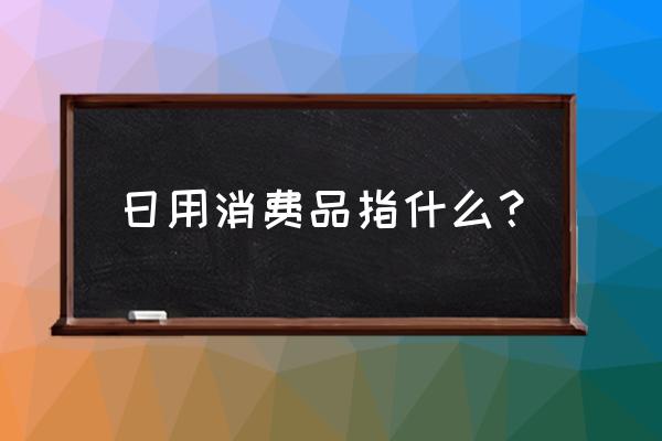 日用消费品都有哪些 日用消费品指什么？