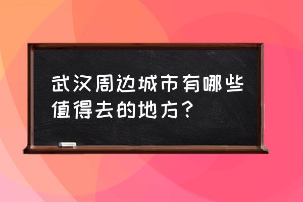 武汉周边旅游城市 武汉周边城市有哪些值得去的地方？