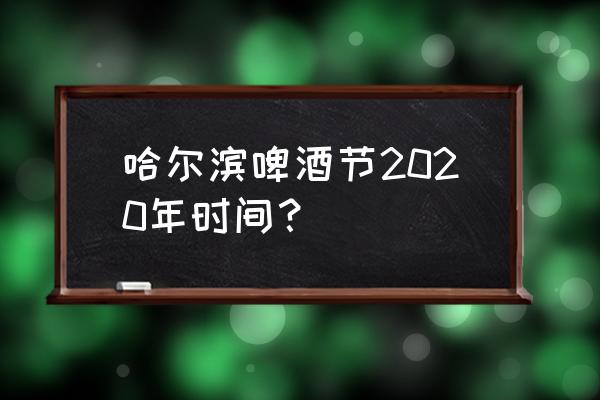 2020年哈尔滨国际啤酒节 哈尔滨啤酒节2020年时间？