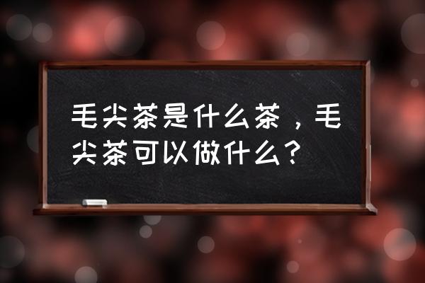 毛尖茶叶作用功效与作用 毛尖茶是什么茶，毛尖茶可以做什么？