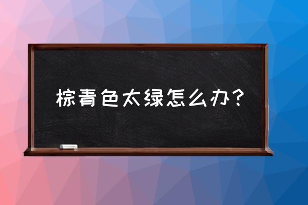 染了个青棕色太绿了 棕青色太绿怎么办？