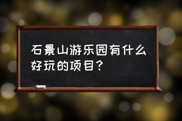 石景山游乐园项目介绍 石景山游乐园有什么好玩的项目？