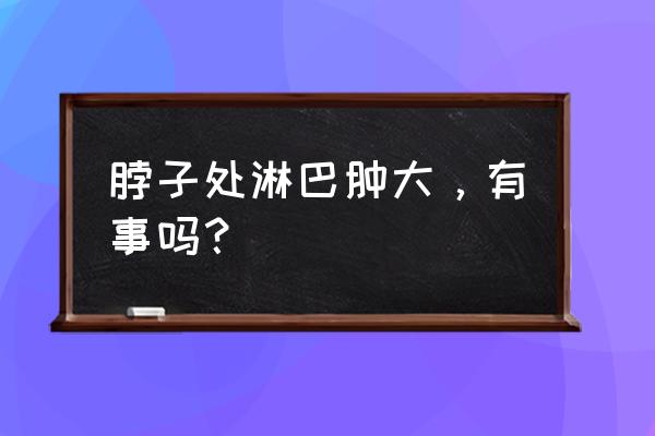 颈部淋巴结肿大可怕吗 脖子处淋巴肿大，有事吗？