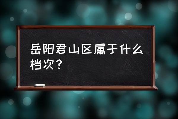 岳阳君山区简介 岳阳君山区属于什么档次？