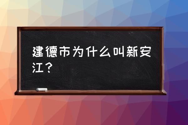 建德为什么叫新安江 建德市为什么叫新安江？