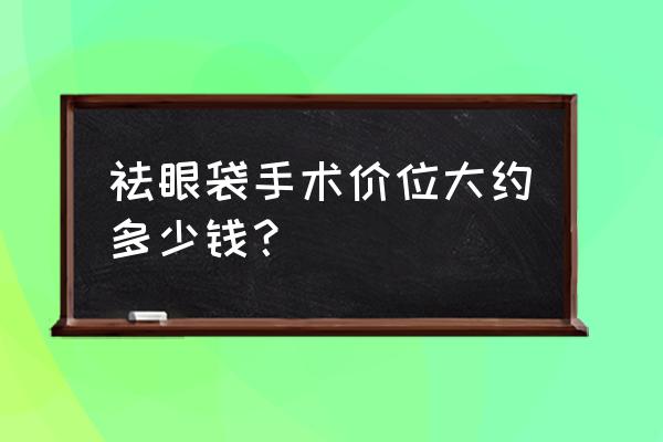 祛眼袋费用大概多少钱 祛眼袋手术价位大约多少钱？