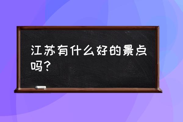 江苏著名旅游景点 江苏有什么好的景点吗？