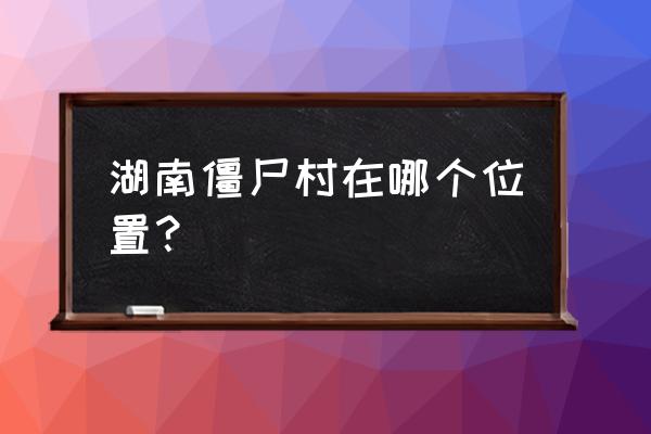 湘南僵尸村是真的吗 湖南僵尸村在哪个位置？