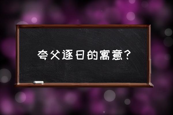 《夸父逐日》的寓意 夸父逐日的寓意？