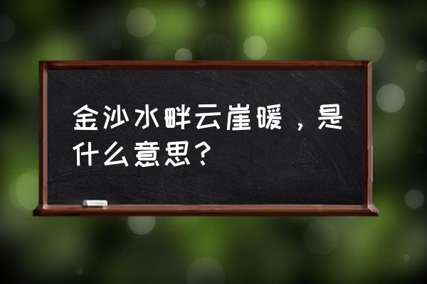 金沙云崖暖 金沙水畔云崖暖，是什么意思？