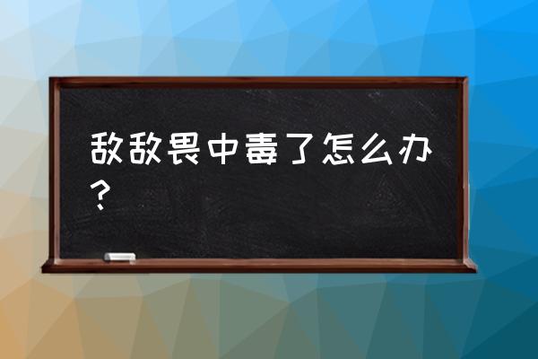 闻敌敌畏中毒怎么处理 敌敌畏中毒了怎么办？