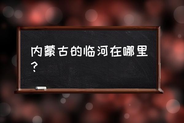 临河在内蒙的什么地方 内蒙古的临河在哪里？