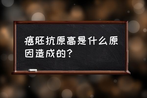 癌胚抗原高十倍 癌胚抗原高是什么原因造成的？