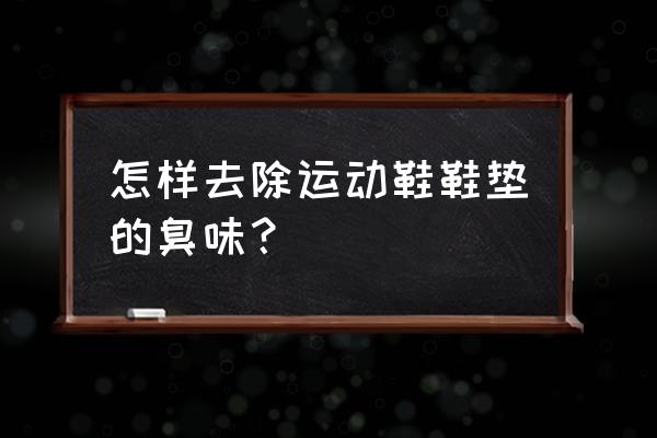 运动鞋鞋垫怎么除臭 怎样去除运动鞋鞋垫的臭味？