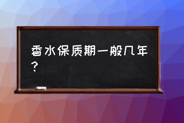 香水一般保质期多久 香水保质期一般几年？